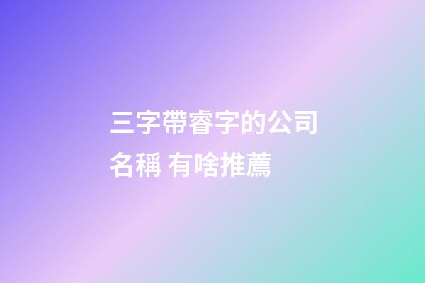 三字帶睿字的公司名稱 有啥推薦-第1張-公司起名-玄機(jī)派